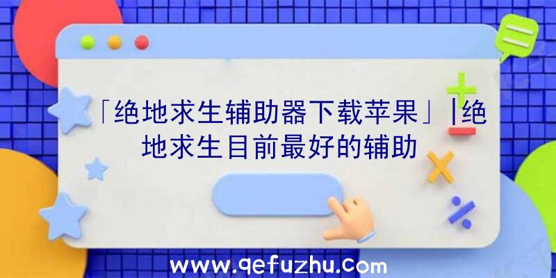 「绝地求生辅助器下载苹果」|绝地求生目前最好的辅助